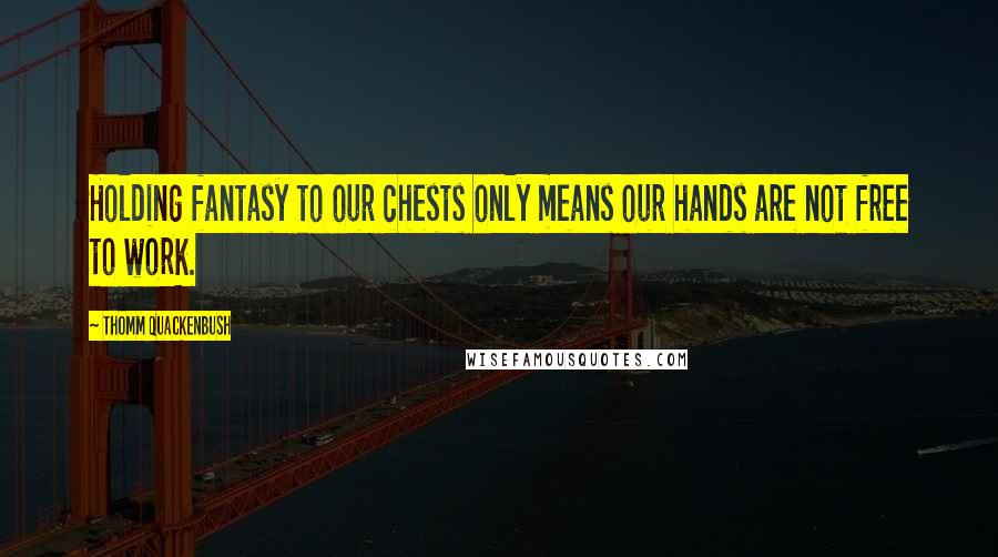 Thomm Quackenbush Quotes: Holding fantasy to our chests only means our hands are not free to work.