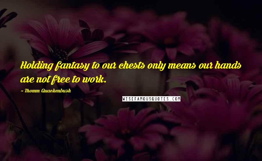 Thomm Quackenbush Quotes: Holding fantasy to our chests only means our hands are not free to work.