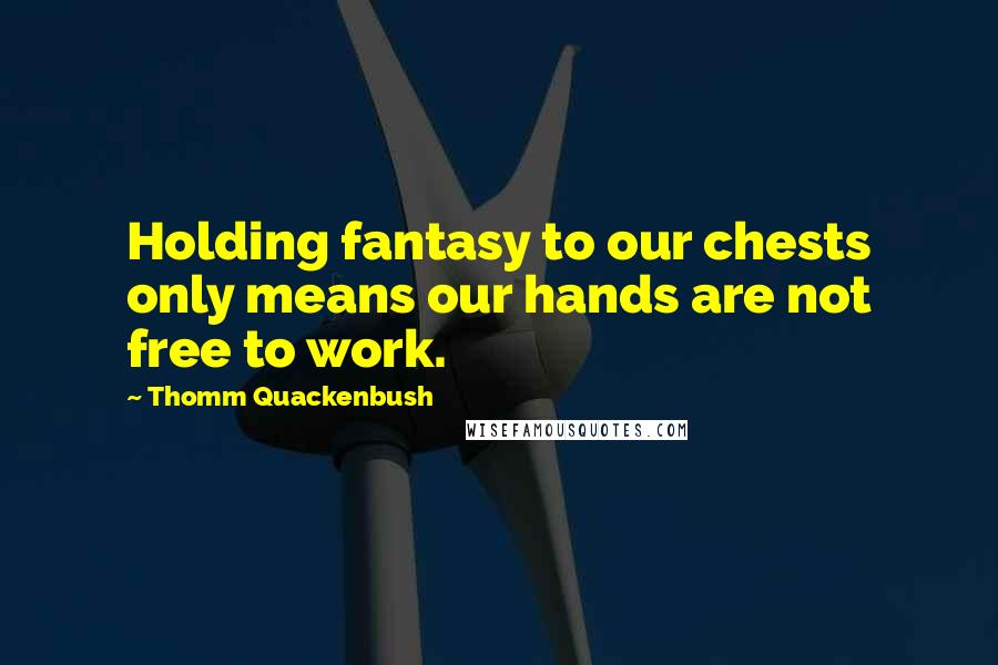 Thomm Quackenbush Quotes: Holding fantasy to our chests only means our hands are not free to work.