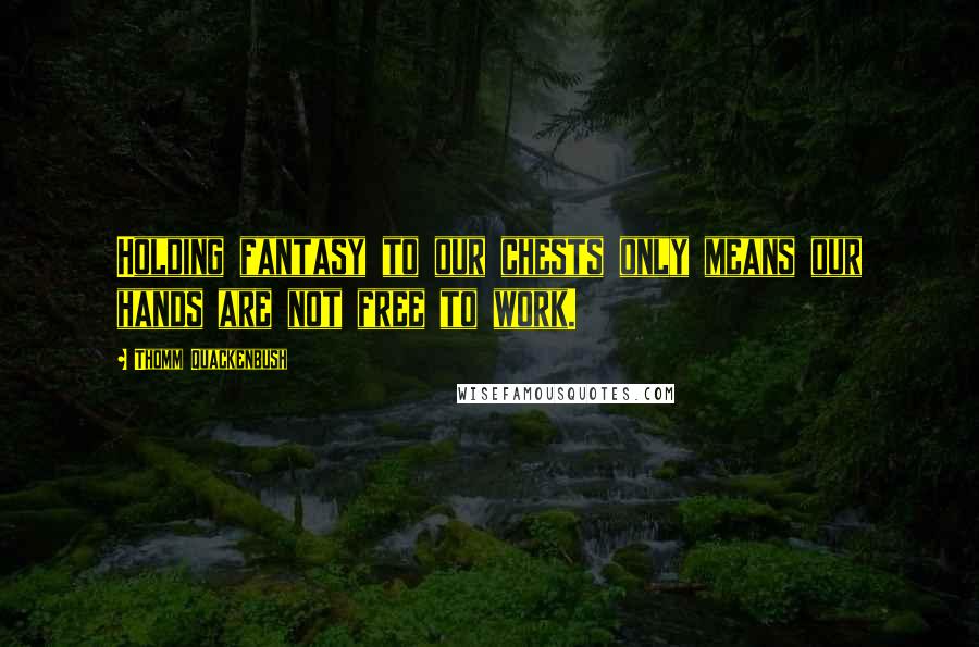 Thomm Quackenbush Quotes: Holding fantasy to our chests only means our hands are not free to work.