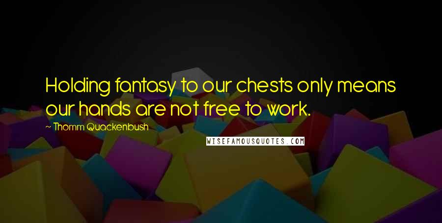 Thomm Quackenbush Quotes: Holding fantasy to our chests only means our hands are not free to work.
