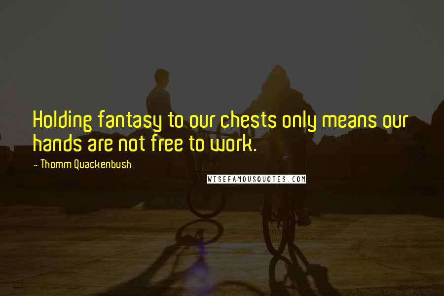 Thomm Quackenbush Quotes: Holding fantasy to our chests only means our hands are not free to work.