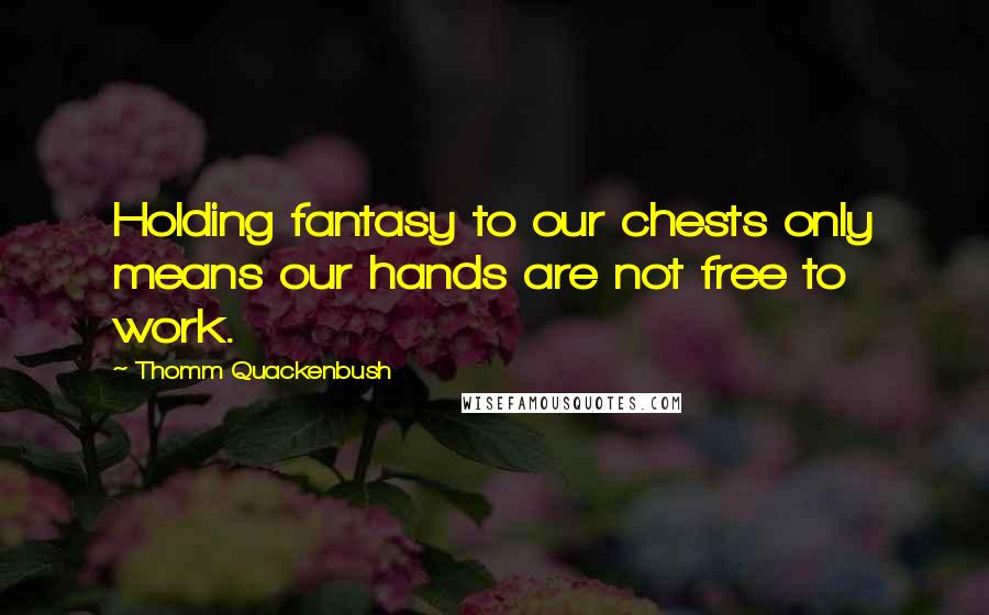 Thomm Quackenbush Quotes: Holding fantasy to our chests only means our hands are not free to work.