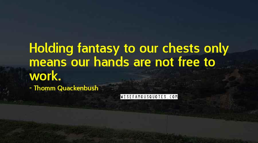 Thomm Quackenbush Quotes: Holding fantasy to our chests only means our hands are not free to work.