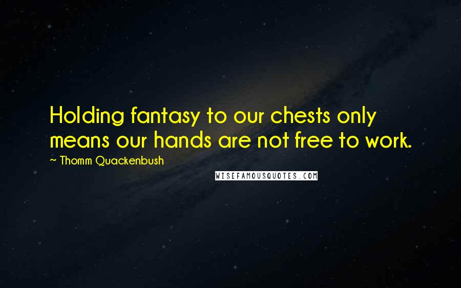 Thomm Quackenbush Quotes: Holding fantasy to our chests only means our hands are not free to work.