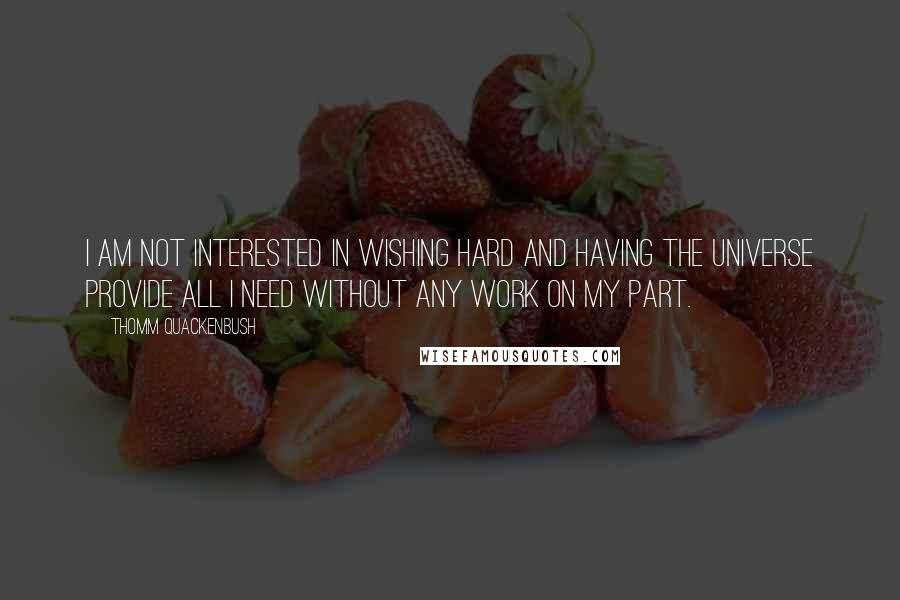 Thomm Quackenbush Quotes: I am not interested in wishing hard and having the Universe provide all I need without any work on my part.