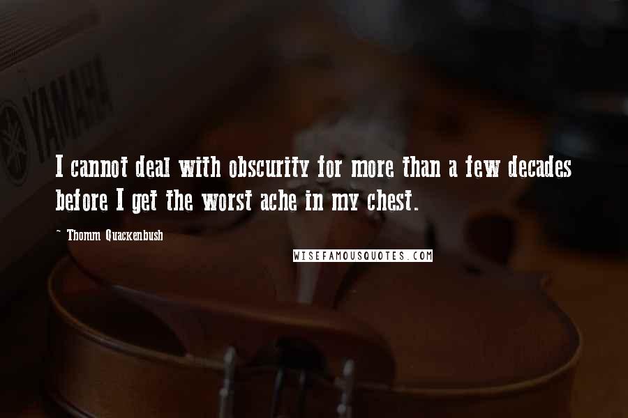 Thomm Quackenbush Quotes: I cannot deal with obscurity for more than a few decades before I get the worst ache in my chest.