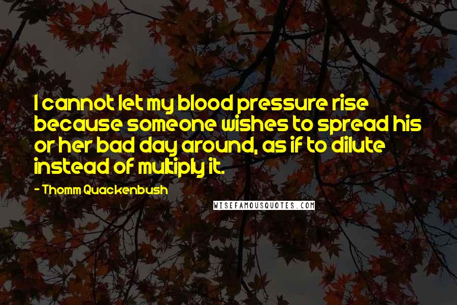 Thomm Quackenbush Quotes: I cannot let my blood pressure rise because someone wishes to spread his or her bad day around, as if to dilute instead of multiply it.