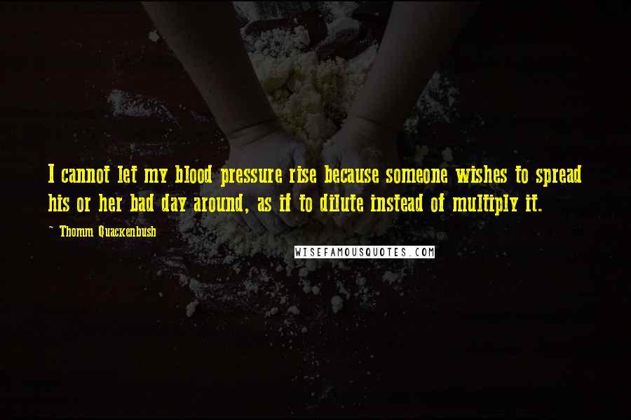 Thomm Quackenbush Quotes: I cannot let my blood pressure rise because someone wishes to spread his or her bad day around, as if to dilute instead of multiply it.