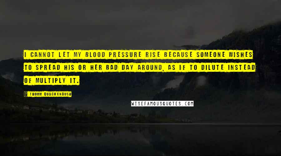 Thomm Quackenbush Quotes: I cannot let my blood pressure rise because someone wishes to spread his or her bad day around, as if to dilute instead of multiply it.