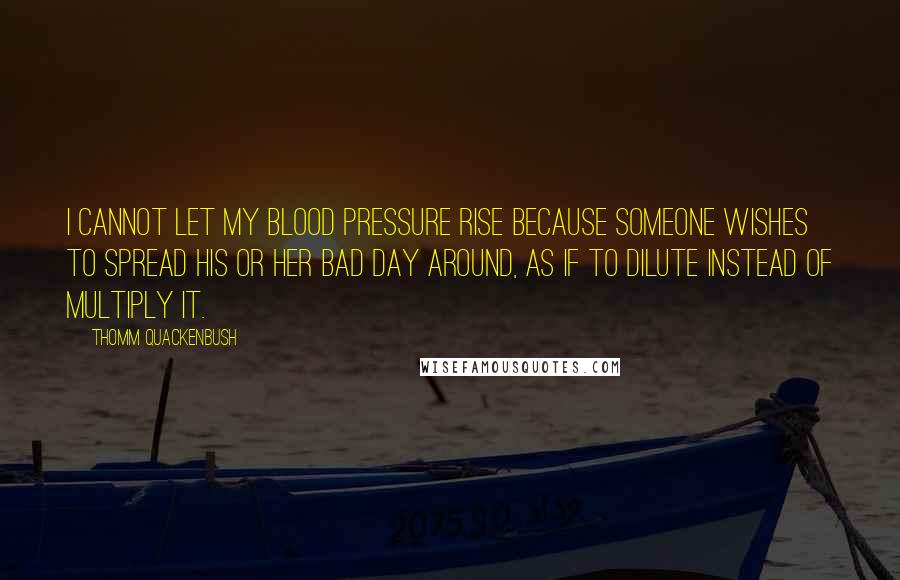 Thomm Quackenbush Quotes: I cannot let my blood pressure rise because someone wishes to spread his or her bad day around, as if to dilute instead of multiply it.