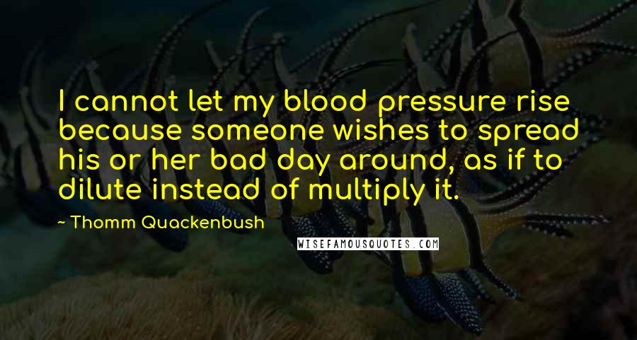 Thomm Quackenbush Quotes: I cannot let my blood pressure rise because someone wishes to spread his or her bad day around, as if to dilute instead of multiply it.