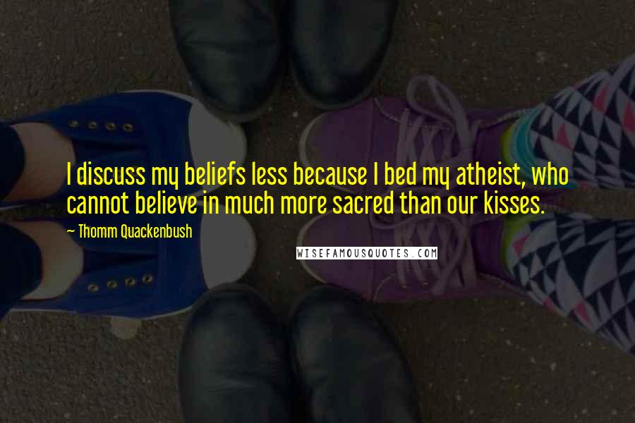 Thomm Quackenbush Quotes: I discuss my beliefs less because I bed my atheist, who cannot believe in much more sacred than our kisses.
