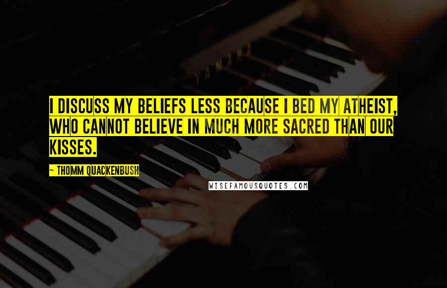 Thomm Quackenbush Quotes: I discuss my beliefs less because I bed my atheist, who cannot believe in much more sacred than our kisses.