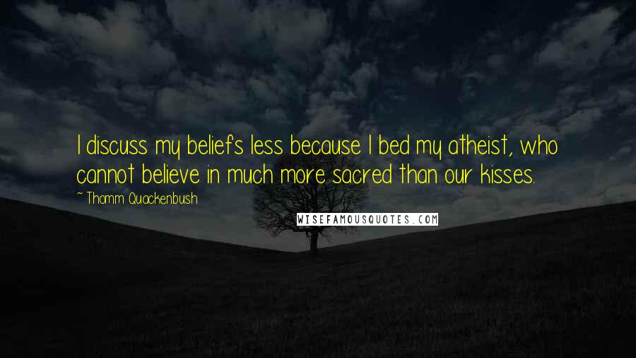 Thomm Quackenbush Quotes: I discuss my beliefs less because I bed my atheist, who cannot believe in much more sacred than our kisses.