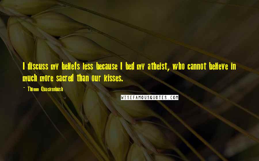 Thomm Quackenbush Quotes: I discuss my beliefs less because I bed my atheist, who cannot believe in much more sacred than our kisses.