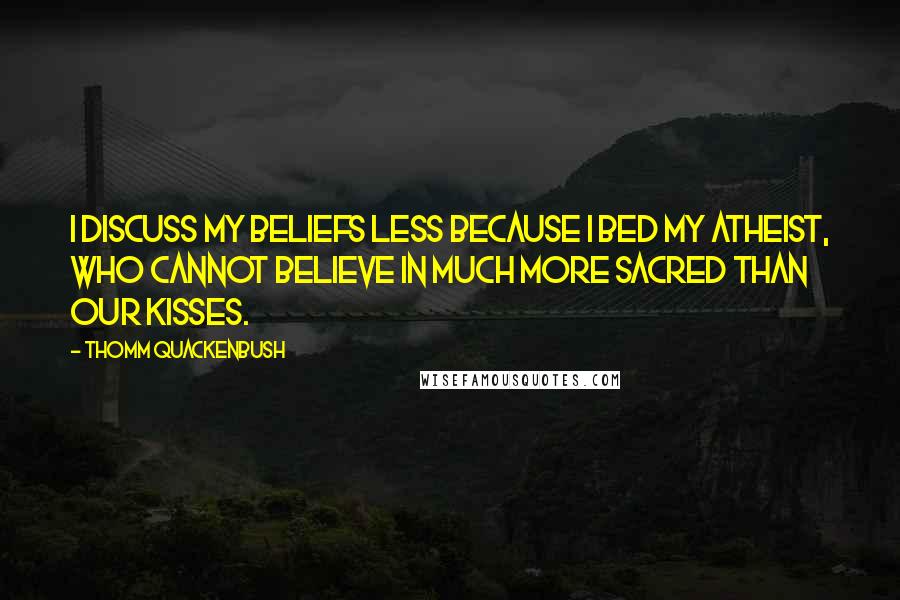 Thomm Quackenbush Quotes: I discuss my beliefs less because I bed my atheist, who cannot believe in much more sacred than our kisses.