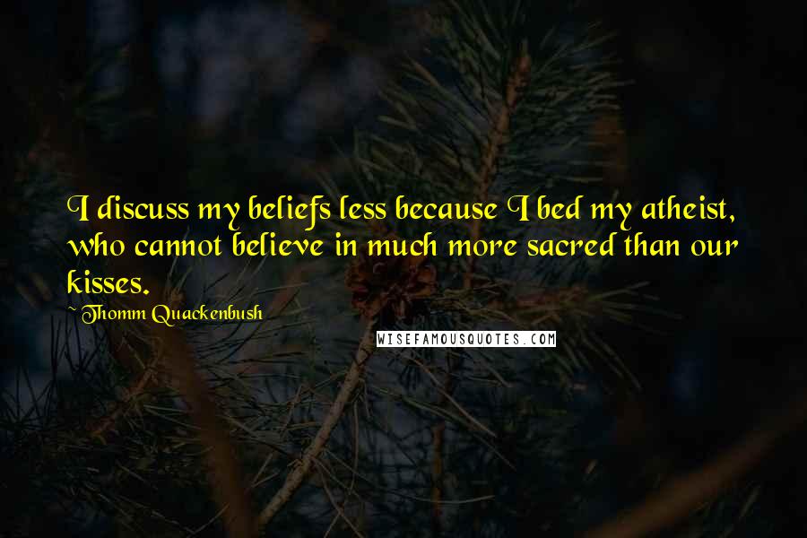 Thomm Quackenbush Quotes: I discuss my beliefs less because I bed my atheist, who cannot believe in much more sacred than our kisses.