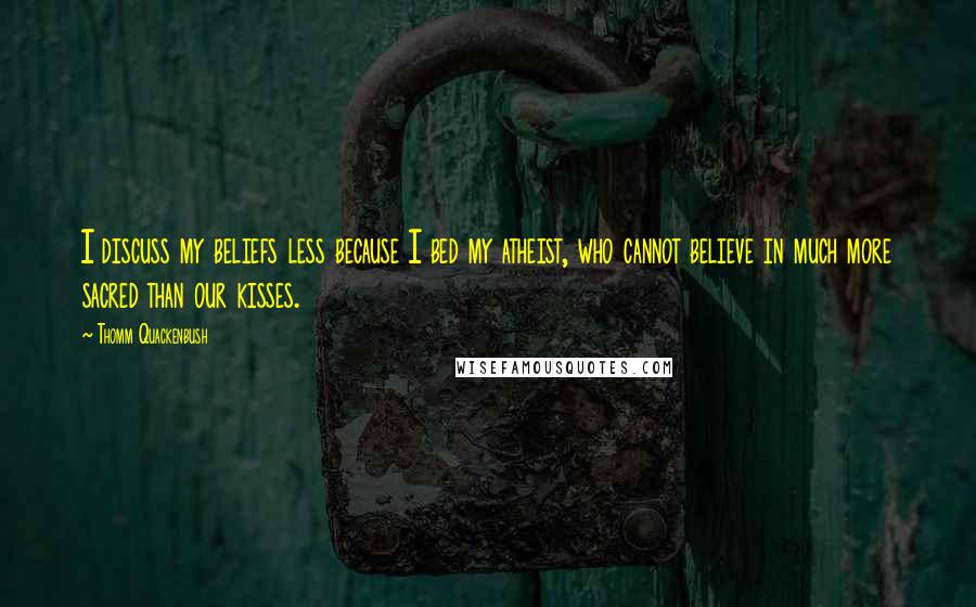 Thomm Quackenbush Quotes: I discuss my beliefs less because I bed my atheist, who cannot believe in much more sacred than our kisses.