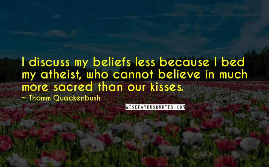 Thomm Quackenbush Quotes: I discuss my beliefs less because I bed my atheist, who cannot believe in much more sacred than our kisses.