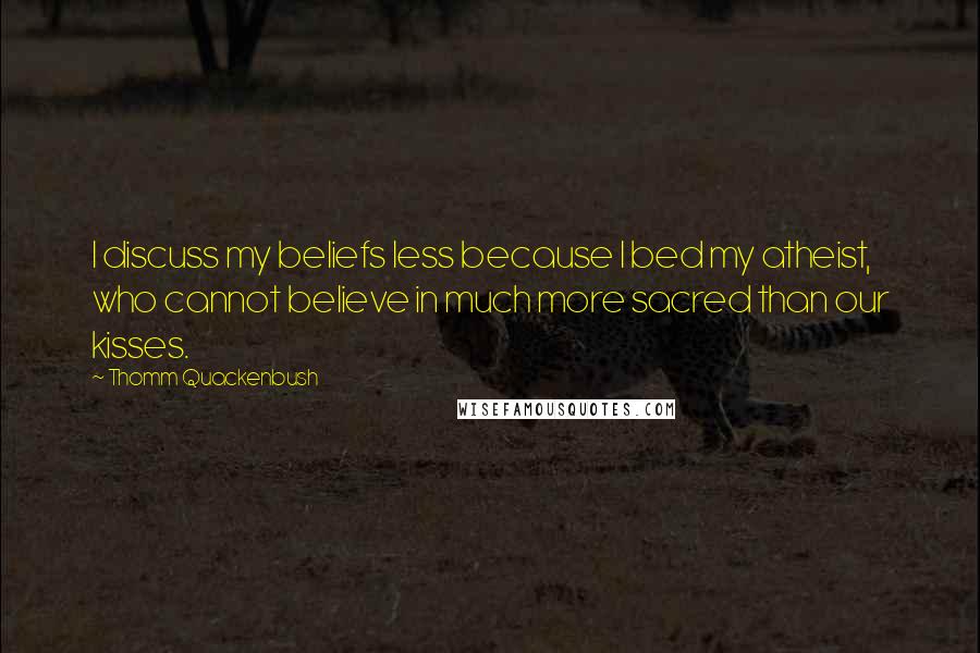 Thomm Quackenbush Quotes: I discuss my beliefs less because I bed my atheist, who cannot believe in much more sacred than our kisses.