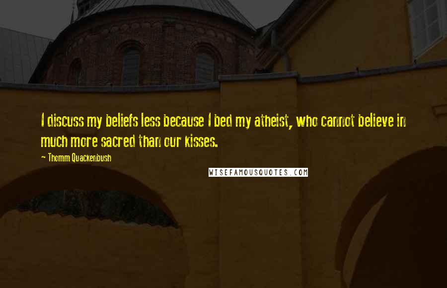 Thomm Quackenbush Quotes: I discuss my beliefs less because I bed my atheist, who cannot believe in much more sacred than our kisses.