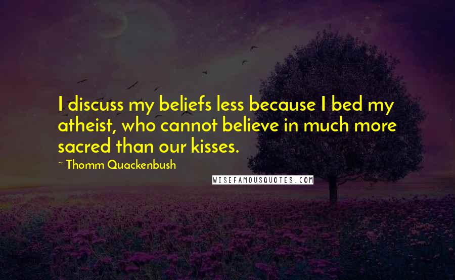Thomm Quackenbush Quotes: I discuss my beliefs less because I bed my atheist, who cannot believe in much more sacred than our kisses.