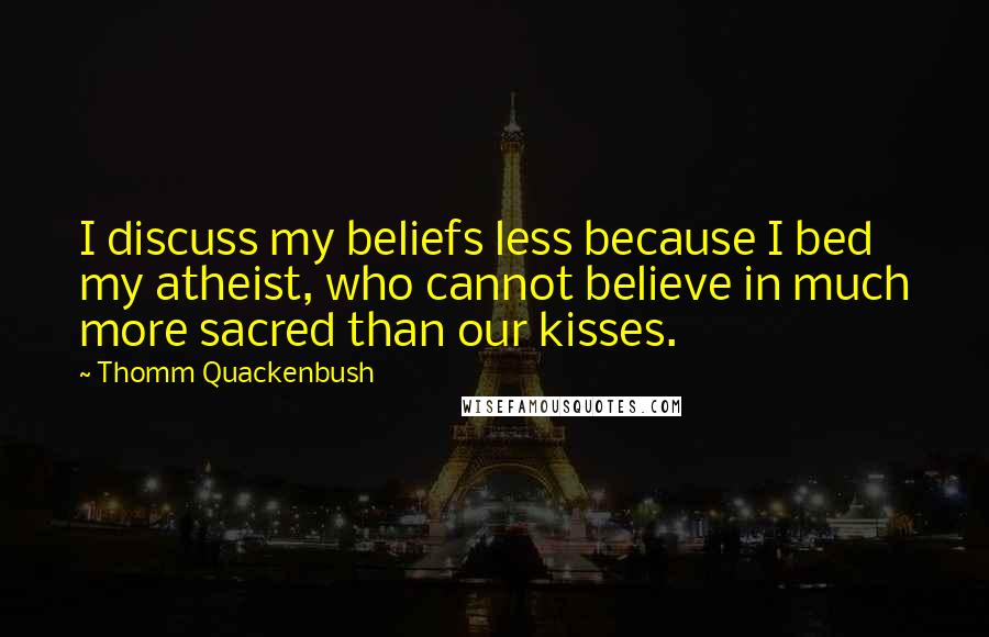 Thomm Quackenbush Quotes: I discuss my beliefs less because I bed my atheist, who cannot believe in much more sacred than our kisses.