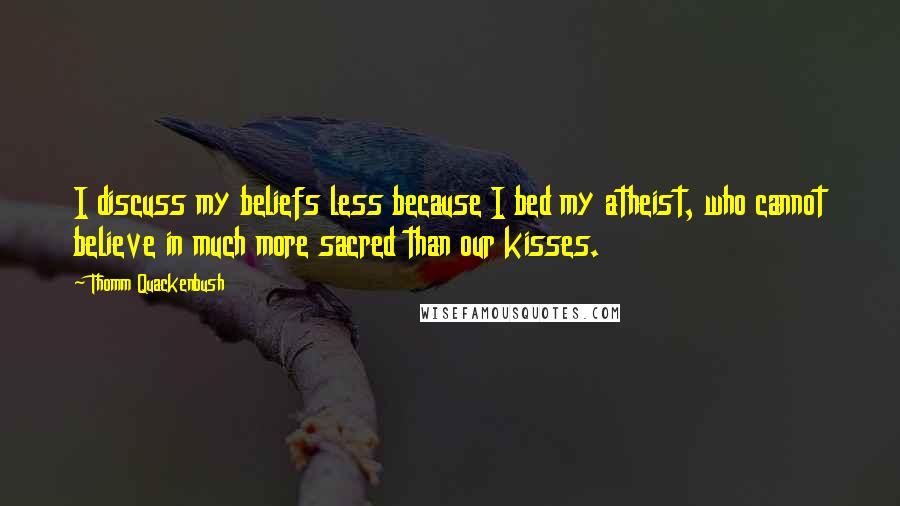 Thomm Quackenbush Quotes: I discuss my beliefs less because I bed my atheist, who cannot believe in much more sacred than our kisses.