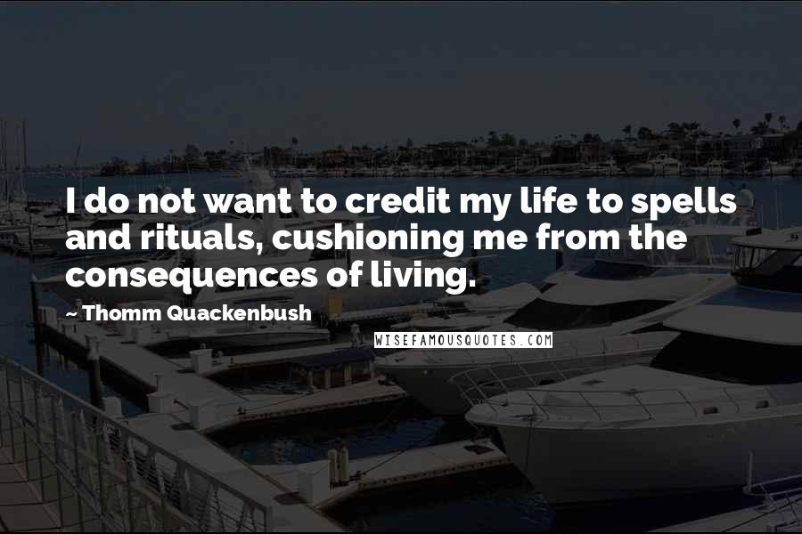 Thomm Quackenbush Quotes: I do not want to credit my life to spells and rituals, cushioning me from the consequences of living.