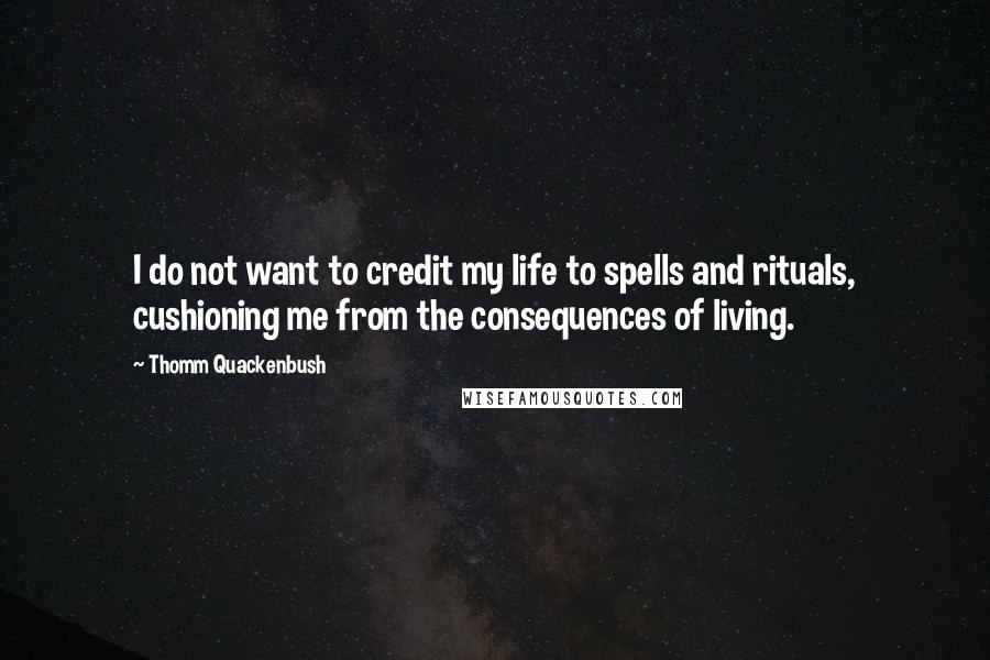 Thomm Quackenbush Quotes: I do not want to credit my life to spells and rituals, cushioning me from the consequences of living.
