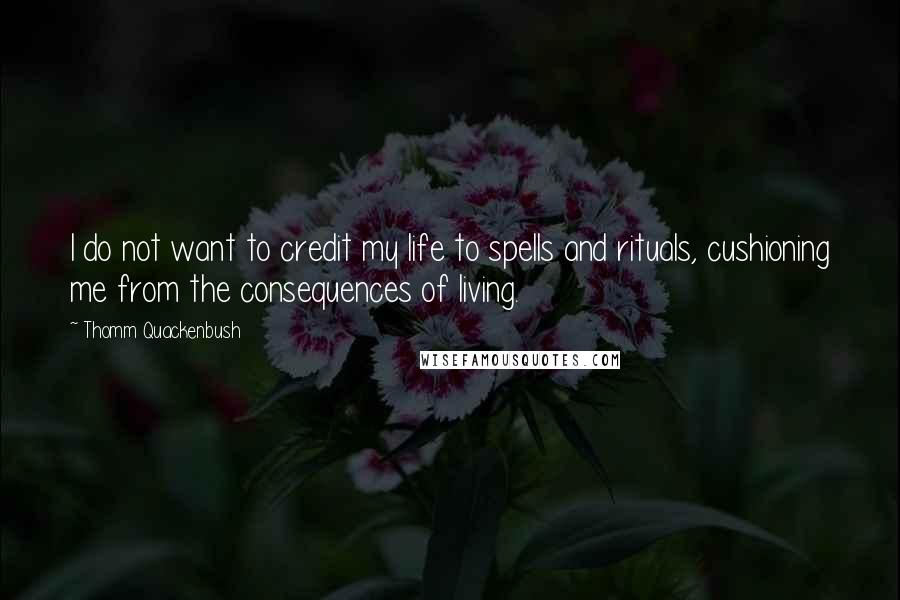 Thomm Quackenbush Quotes: I do not want to credit my life to spells and rituals, cushioning me from the consequences of living.