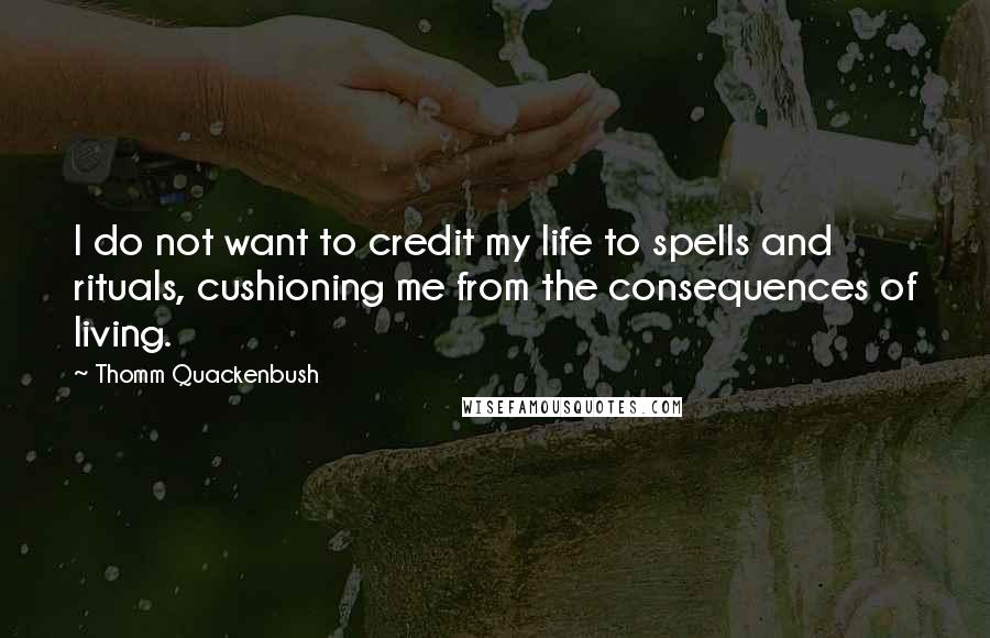 Thomm Quackenbush Quotes: I do not want to credit my life to spells and rituals, cushioning me from the consequences of living.