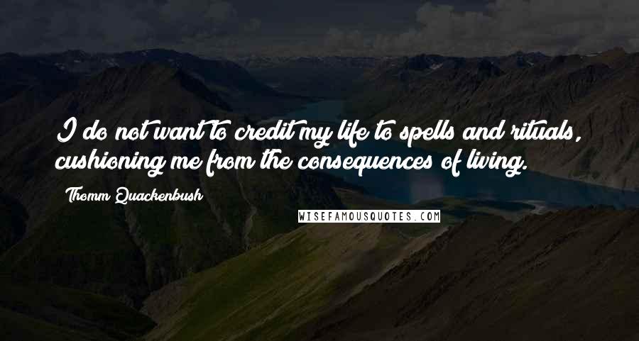 Thomm Quackenbush Quotes: I do not want to credit my life to spells and rituals, cushioning me from the consequences of living.