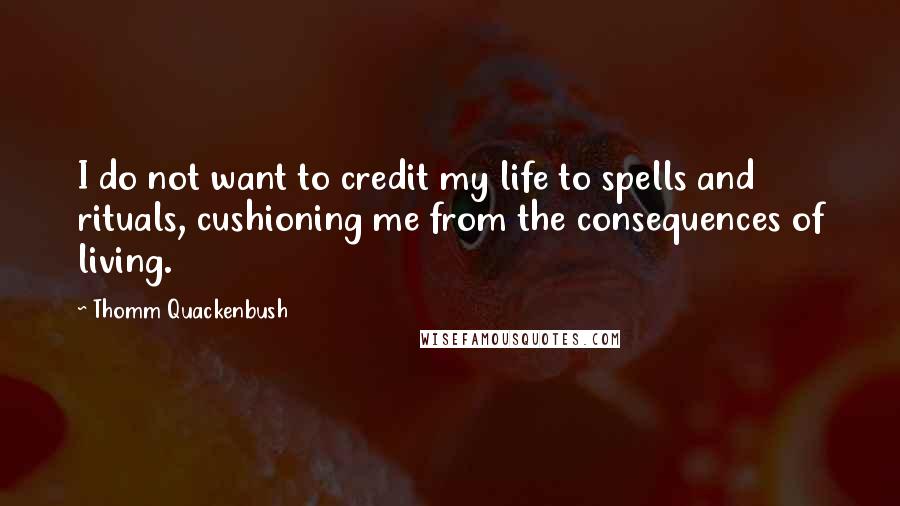 Thomm Quackenbush Quotes: I do not want to credit my life to spells and rituals, cushioning me from the consequences of living.