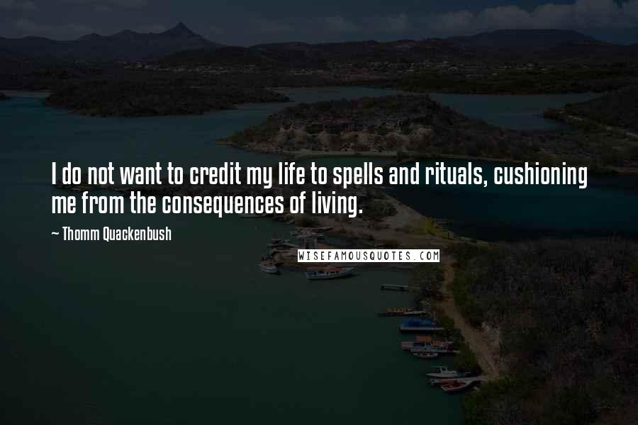 Thomm Quackenbush Quotes: I do not want to credit my life to spells and rituals, cushioning me from the consequences of living.