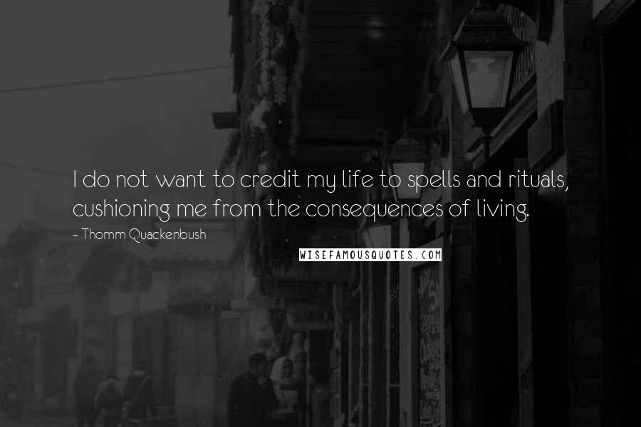 Thomm Quackenbush Quotes: I do not want to credit my life to spells and rituals, cushioning me from the consequences of living.