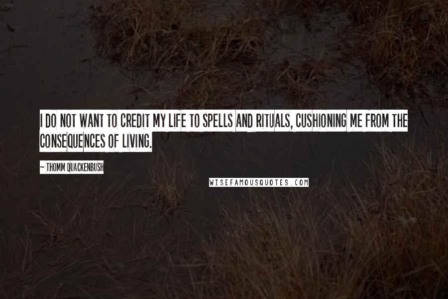 Thomm Quackenbush Quotes: I do not want to credit my life to spells and rituals, cushioning me from the consequences of living.