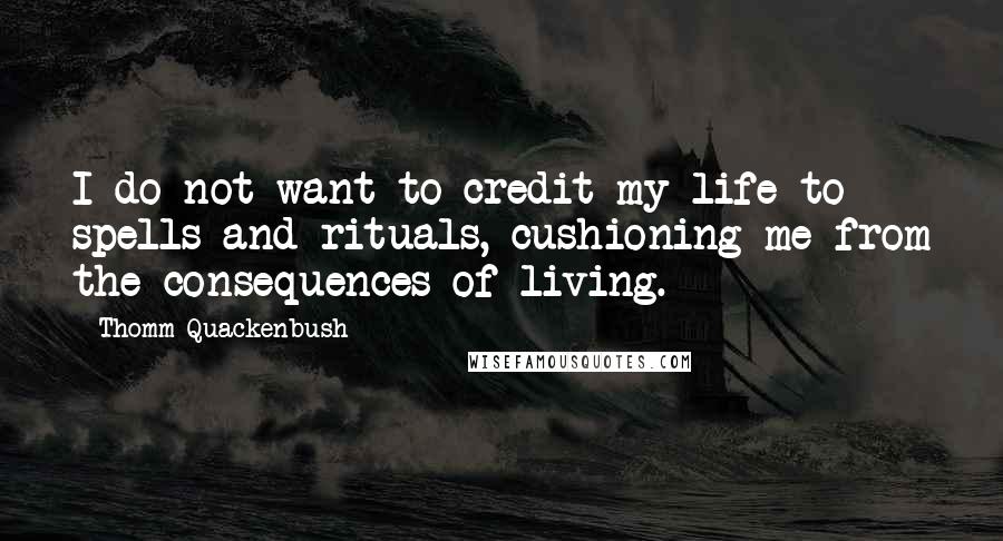 Thomm Quackenbush Quotes: I do not want to credit my life to spells and rituals, cushioning me from the consequences of living.