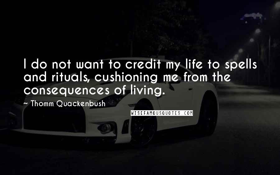 Thomm Quackenbush Quotes: I do not want to credit my life to spells and rituals, cushioning me from the consequences of living.