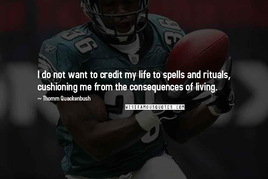 Thomm Quackenbush Quotes: I do not want to credit my life to spells and rituals, cushioning me from the consequences of living.