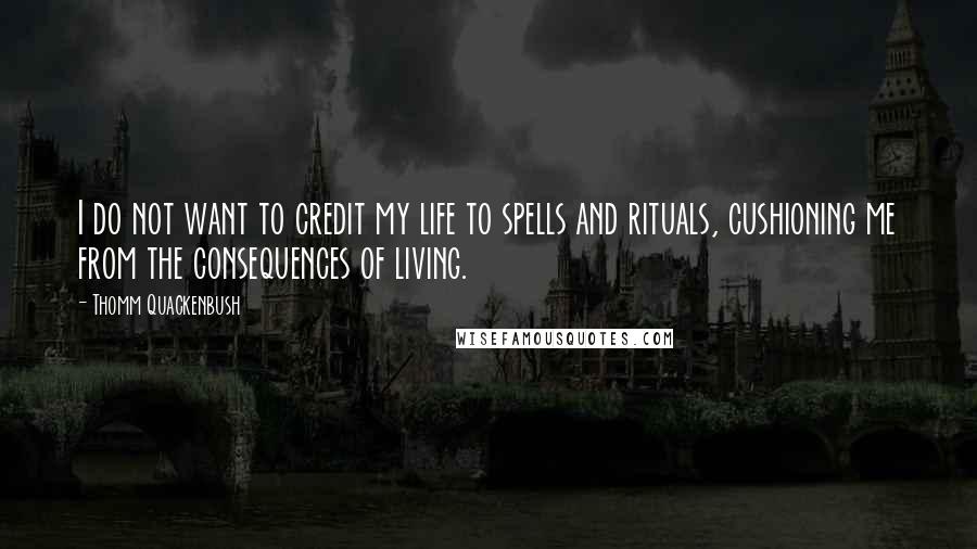 Thomm Quackenbush Quotes: I do not want to credit my life to spells and rituals, cushioning me from the consequences of living.