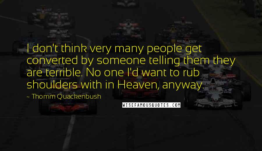 Thomm Quackenbush Quotes: I don't think very many people get converted by someone telling them they are terrible. No one I'd want to rub shoulders with in Heaven, anyway.