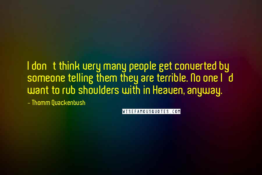 Thomm Quackenbush Quotes: I don't think very many people get converted by someone telling them they are terrible. No one I'd want to rub shoulders with in Heaven, anyway.