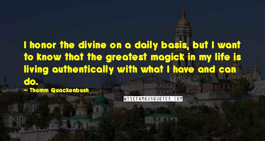 Thomm Quackenbush Quotes: I honor the divine on a daily basis, but I want to know that the greatest magick in my life is living authentically with what I have and can do.