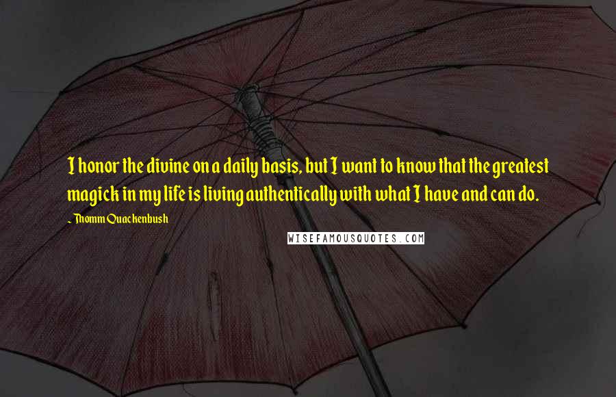 Thomm Quackenbush Quotes: I honor the divine on a daily basis, but I want to know that the greatest magick in my life is living authentically with what I have and can do.