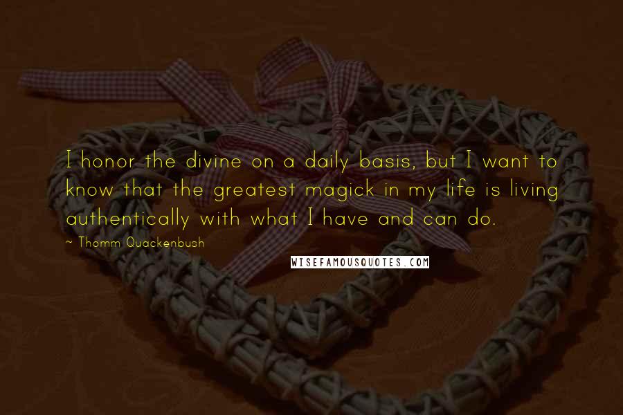 Thomm Quackenbush Quotes: I honor the divine on a daily basis, but I want to know that the greatest magick in my life is living authentically with what I have and can do.