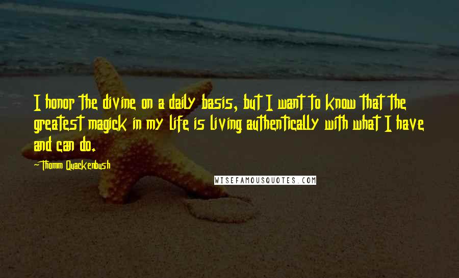 Thomm Quackenbush Quotes: I honor the divine on a daily basis, but I want to know that the greatest magick in my life is living authentically with what I have and can do.
