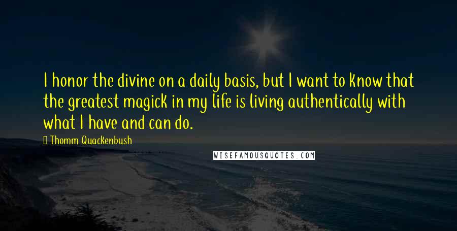 Thomm Quackenbush Quotes: I honor the divine on a daily basis, but I want to know that the greatest magick in my life is living authentically with what I have and can do.