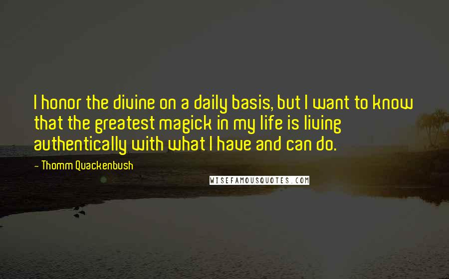 Thomm Quackenbush Quotes: I honor the divine on a daily basis, but I want to know that the greatest magick in my life is living authentically with what I have and can do.